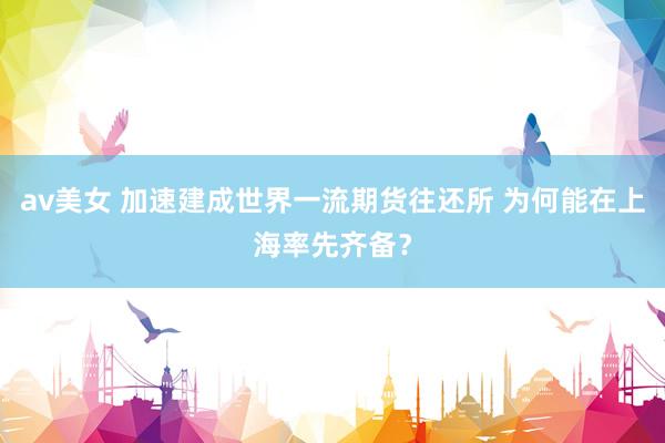 av美女 加速建成世界一流期货往还所 为何能在上海率先齐备？