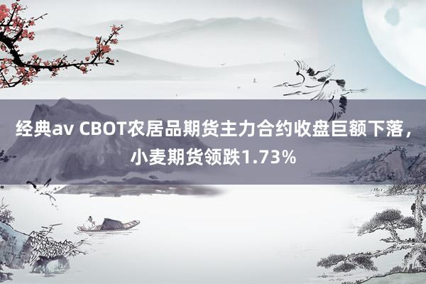 经典av CBOT农居品期货主力合约收盘巨额下落，小麦期货领跌1.73%