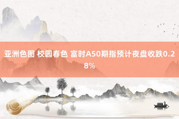 亚洲色图 校园春色 富时A50期指预计夜盘收跌0.28%