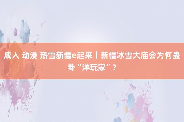 成人 动漫 热雪新疆e起来｜新疆冰雪大庙会为何蛊卦“洋玩家”？