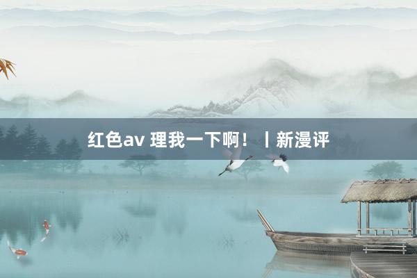 红色av 理我一下啊!丨新漫评
