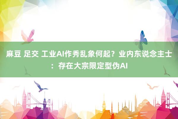 麻豆 足交 工业AI作秀乱象何起?业内东说念主士:存在大宗限定型伪AI