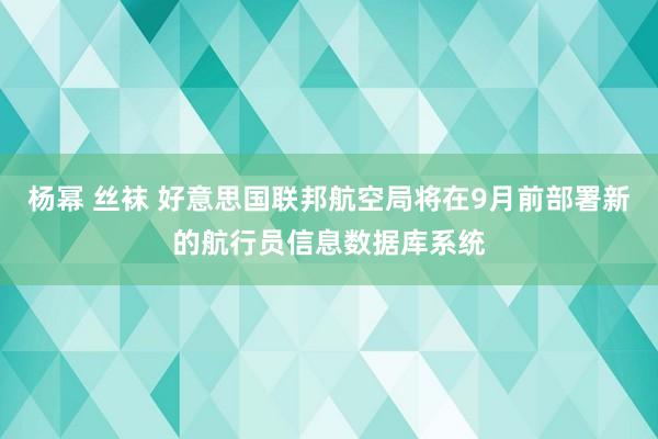 杨幂 丝袜 好意思国联邦航空局将在9月前部署新的航行员信息数据库系统