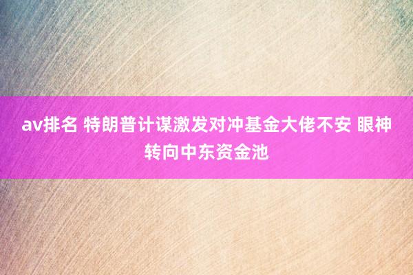 av排名 特朗普计谋激发对冲基金大佬不安 眼神转向中东资金池