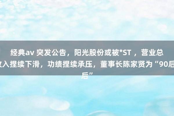 经典av 突发公告，阳光股份或被*ST ，营业总收入捏续下滑，功绩捏续承压，董事长陈家贤为“90后”