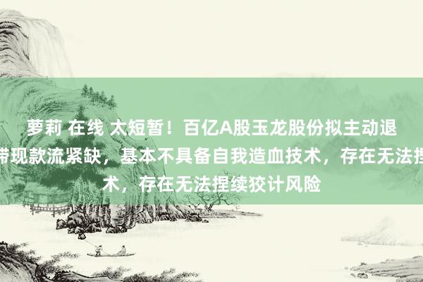 萝莉 在线 太短暂！百亿A股玉龙股份拟主动退市！运营停滞现款流紧缺，基本不具备自我造血技术，存在无法捏续狡计风险