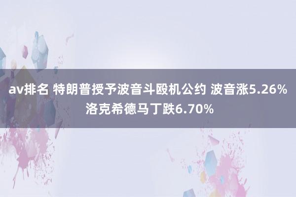 av排名 特朗普授予波音斗殴机公约 波音涨5.26% 洛克希德马丁跌6.70%
