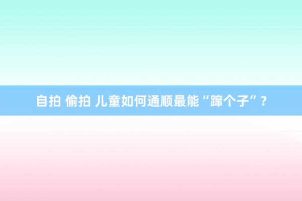 自拍 偷拍 儿童如何通顺最能“蹿个子”？