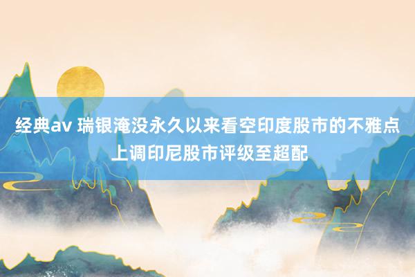 经典av 瑞银淹没永久以来看空印度股市的不雅点 上调印尼股市评级至超配