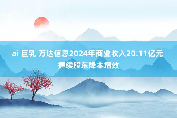 ai 巨乳 万达信息2024年商业收入20.11亿元 握续股东降本增效