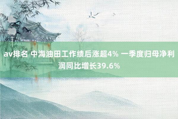av排名 中海油田工作绩后涨超4% 一季度归母净利润同比增长39.6%