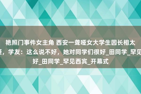 艳照门事件女主角 西安一聋哑女大学生因长相太好意思被质疑，学友：这么说不好，她对同学们很好_田同学_罕见西宾_开幕式