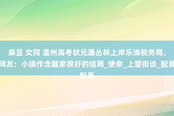 麻豆 女同 温州高考状元潘丛林上岸乐清税务局，网友：小镇作念题家很好的结局_使命_上望街谈_配景