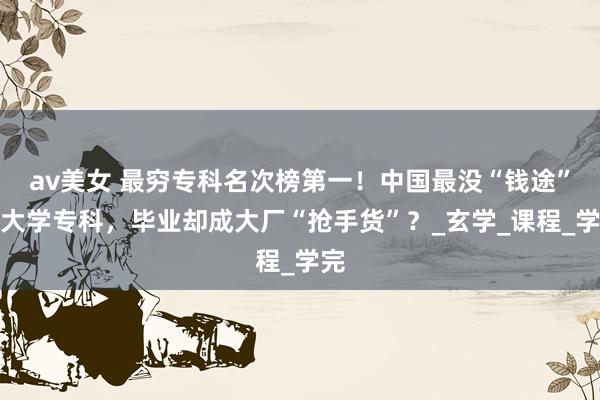 av美女 最穷专科名次榜第一！中国最没“钱途”的大学专科，毕业却成大厂“抢手货”？_玄学_课程_学完
