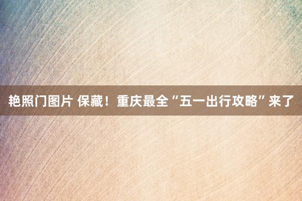 艳照门图片 保藏!重庆最全“五一出行攻略”来了