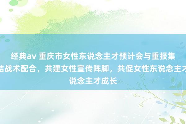 经典av 重庆市女性东说念主才预计会与重报集团完结战术配合，共建女性宣传阵脚，共促女性东说念主才成长