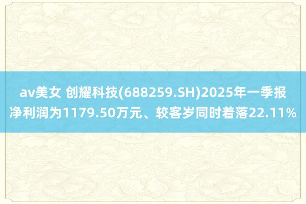 av美女 创耀科技(688259.SH)2025年一季报净利润为1179.50万元、较客岁同时着落22.11%