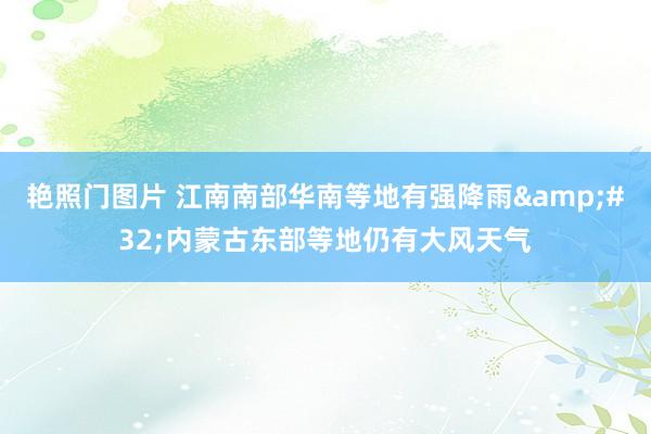 艳照门图片 江南南部华南等地有强降雨 内蒙古东部等地仍有大风天气