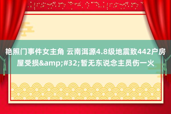 艳照门事件女主角 云南洱源4.8级地震致442户房屋受损&#32;暂无东说念主员伤一火