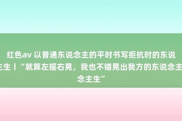 红色av 以普通东说念主的平时书写拒抗时的东说念主生丨“就算左摇右晃,我也不错晃出我方的东说念主生”