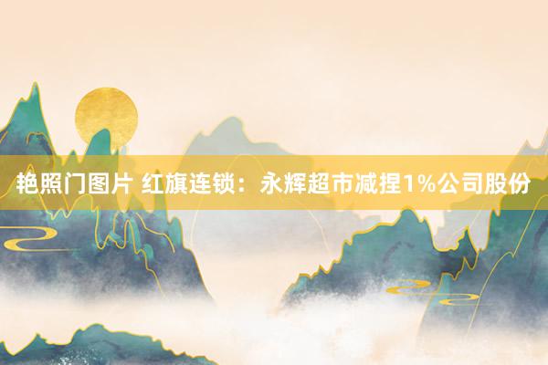艳照门图片 红旗连锁:永辉超市减捏1%公司股份