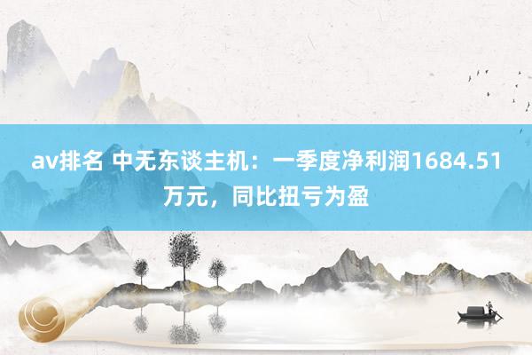 av排名 中无东谈主机:一季度净利润1684.51万元,同比扭亏为盈