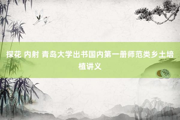 探花 内射 青岛大学出书国内第一册师范类乡土培植讲义