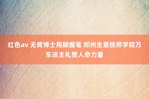 红色av 无臂博士用脚握笔 郑州生意技师学院万东谈主礼赞人命力量