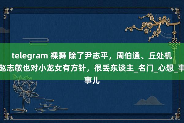 telegram 裸舞 除了尹志平,周伯通、丘处机、赵志敬也对小龙女有方针,很丢东谈主_名门_心想_事儿