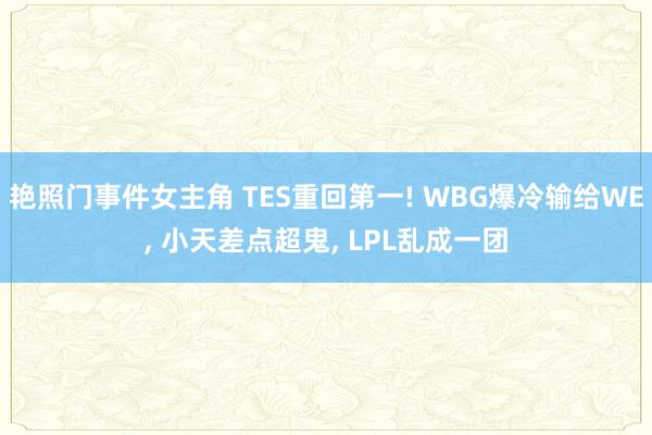 艳照门事件女主角 TES重回第一! WBG爆冷输给WE, 小天差点超鬼, LPL乱成一团