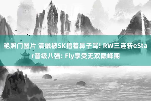 艳照门图片 清融被SK指着鼻子骂! RW三连斩eStar晋级八强: Fly享受无双巅峰期
