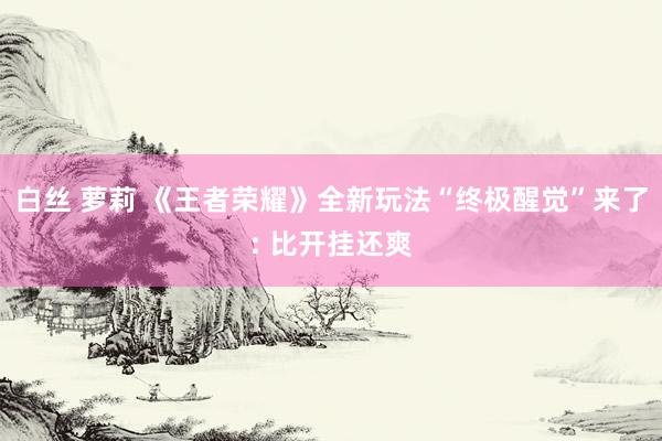 白丝 萝莉 《王者荣耀》全新玩法“终极醒觉”来了: 比开挂还爽