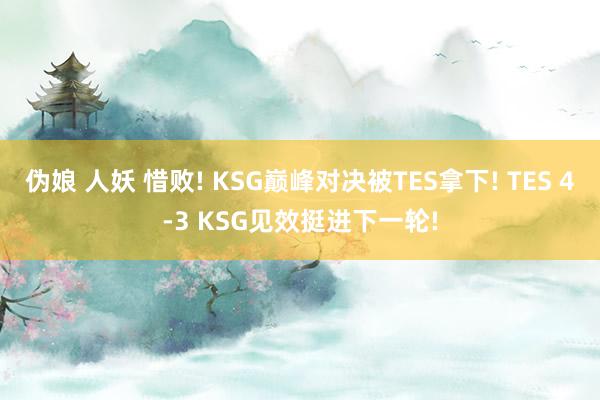 伪娘 人妖 惜败! KSG巅峰对决被TES拿下! TES 4-3 KSG见效挺进下一轮!