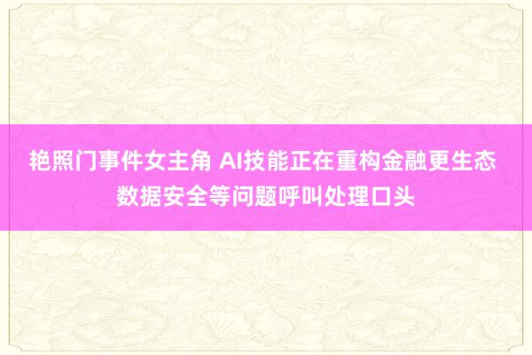 艳照门事件女主角 AI技能正在重构金融更生态 数据安全等问题呼叫处理口头