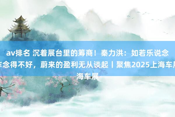 av排名 沉着展台里的筹商!秦力洪:如若乐说念作念得不好,蔚来的盈利无从谈起丨聚焦2025上海车展