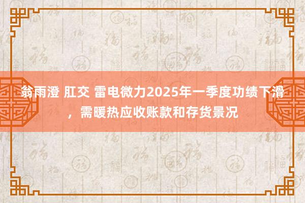 翁雨澄 肛交 雷电微力2025年一季度功绩下滑，需暖热应收账款和存货景况