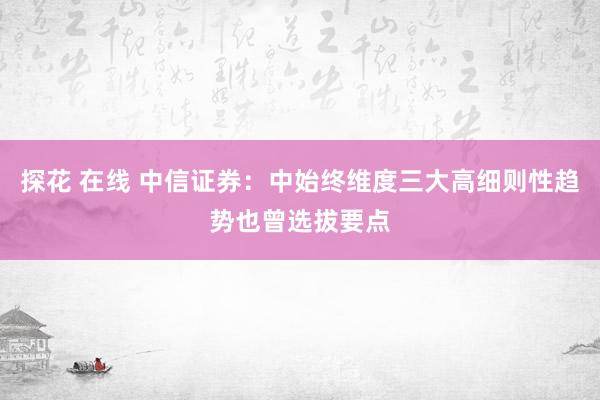 探花 在线 中信证券:中始终维度三大高细则性趋势也曾选拔要点