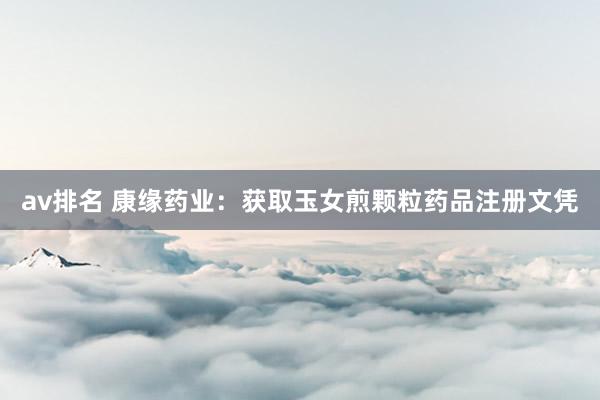 av排名 康缘药业：获取玉女煎颗粒药品注册文凭