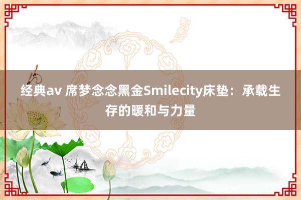 经典av 席梦念念黑金Smilecity床垫：承载生存的暖和与力量