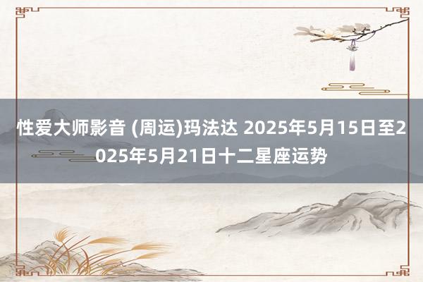 性爱大师影音 (周运)玛法达 2025年5月15日至2025年5月21日十二星座运势