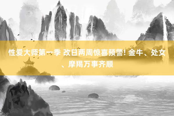 性爱大师第一季 改日两周惊喜预警! 金牛、处女、摩羯万事齐顺