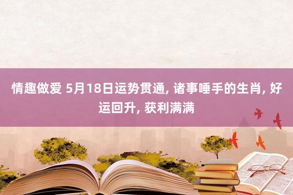情趣做爱 5月18日运势贯通, 诸事唾手的生肖, 好运回升, 获利满满