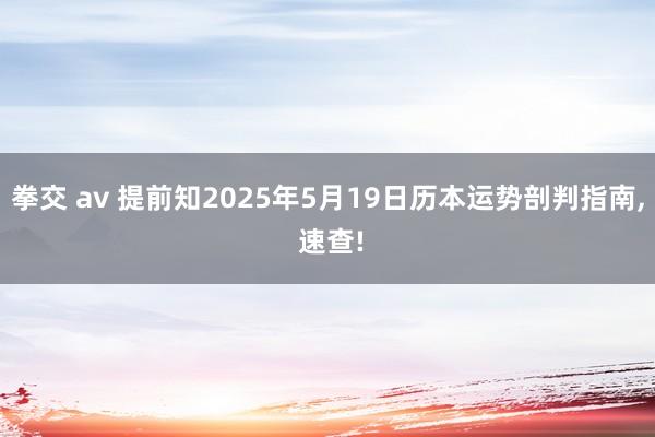拳交 av 提前知2025年5月19日历本运势剖判指南, 速查!