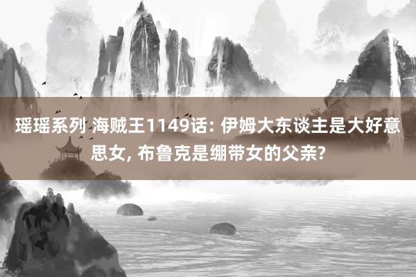瑶瑶系列 海贼王1149话: 伊姆大东谈主是大好意思女, 布鲁克是绷带女的父亲?
