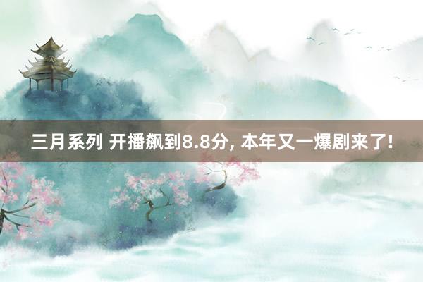 三月系列 开播飙到8.8分, 本年又一爆剧来了!