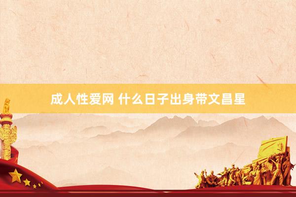 成人性爱网 什么日子出身带文昌星