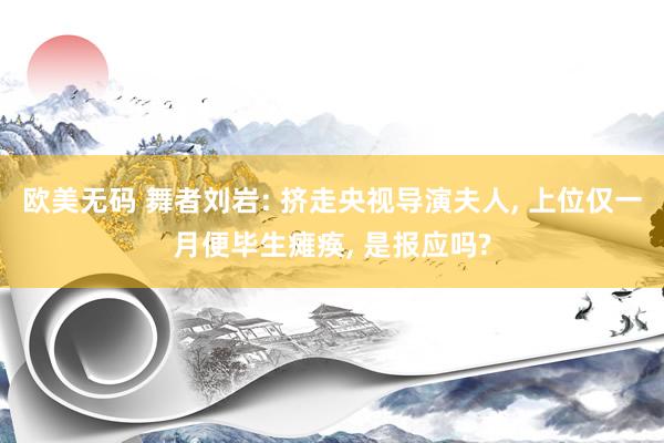 欧美无码 舞者刘岩: 挤走央视导演夫人, 上位仅一月便毕生瘫痪, 是报应吗?